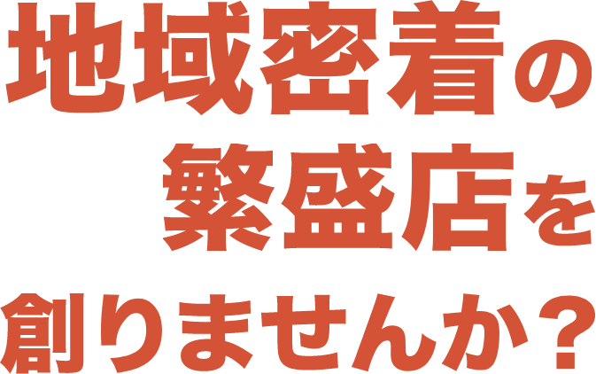 地域密着の繁盛店を創りませんか？